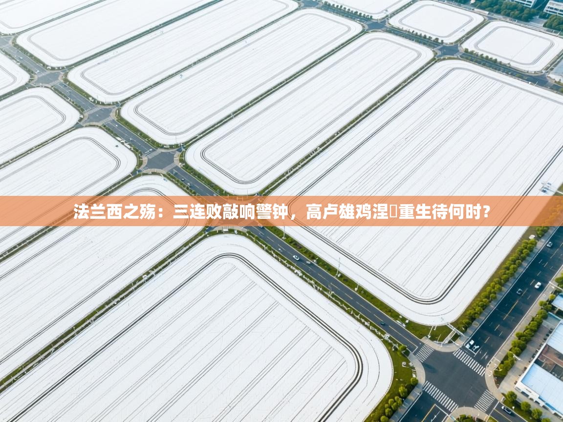 法兰西之殇：三连败敲响警钟，高卢雄鸡涅槃重生待何时？