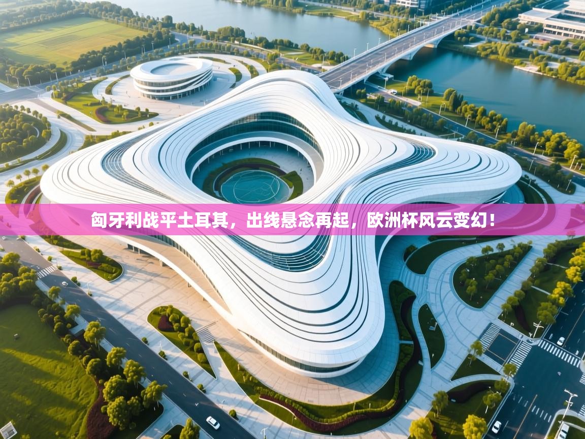 匈牙利战平土耳其，出线悬念再起，欧洲杯风云变幻！