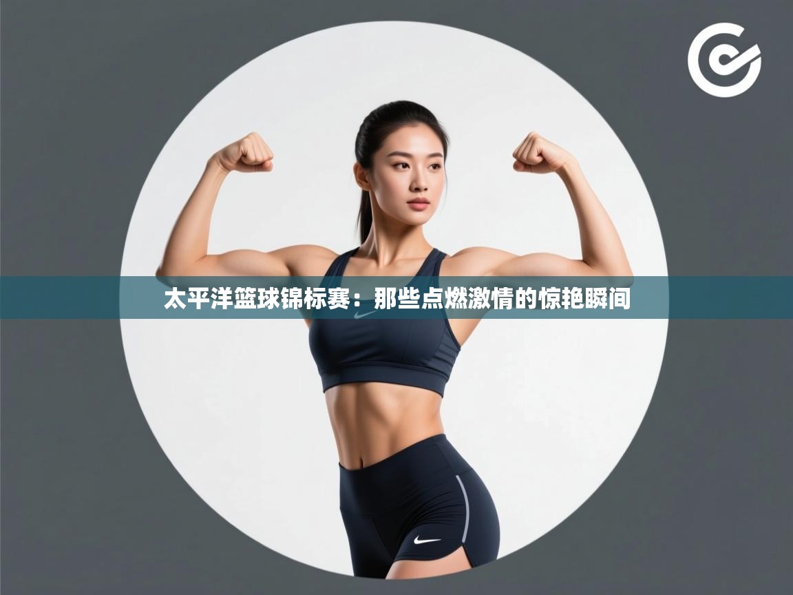 太平洋篮球锦标赛：那些点燃激情的惊艳瞬间  第2张