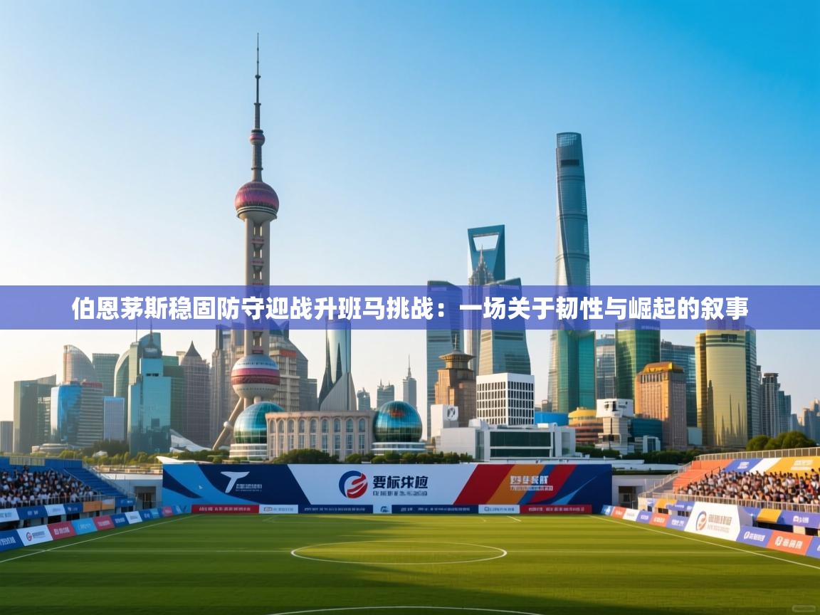 伯恩茅斯稳固防守迎战升班马挑战：一场关于韧性与崛起的叙事