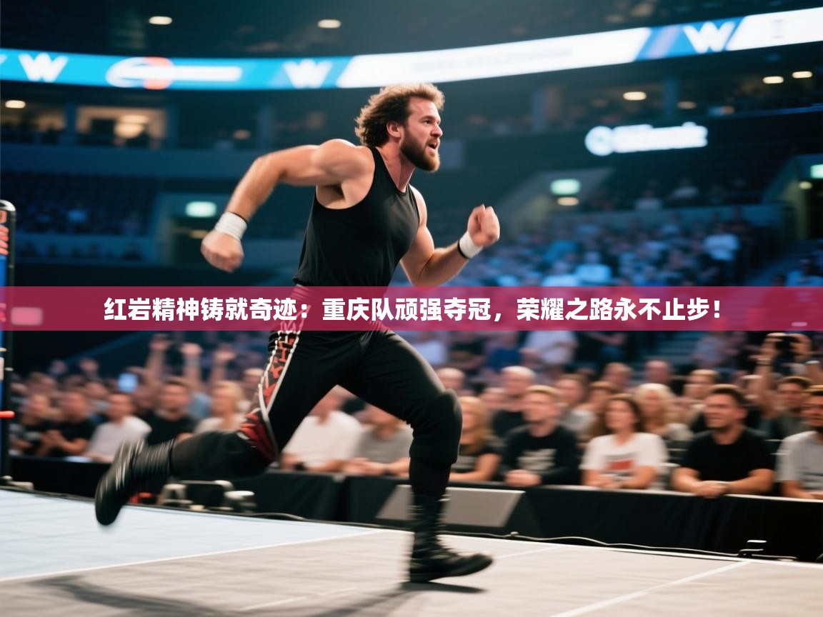 红岩精神铸就奇迹：重庆队顽强夺冠，荣耀之路永不止步！