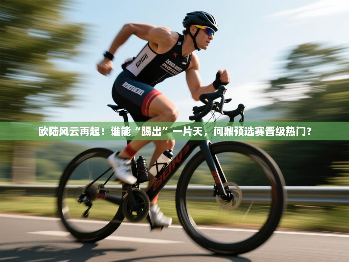欧陆风云再起！谁能“踢出”一片天，问鼎预选赛晋级热门？
