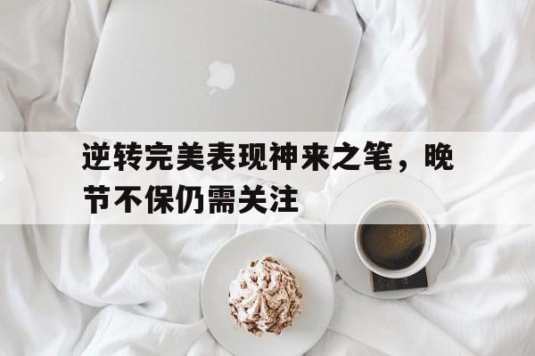 开云体育亚洲官网-关于逆转完美表现神来之笔，晚节不保仍需关注的信息