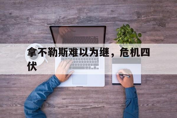 开云体育链接-拿不勒斯难以为继，危机四伏的简单介绍