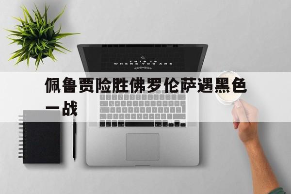 开云体育网站-关于佩鲁贾险胜佛罗伦萨遇黑色一战的信息